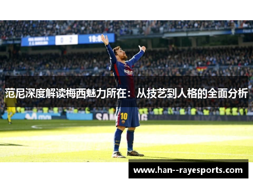 范尼深度解读梅西魅力所在：从技艺到人格的全面分析