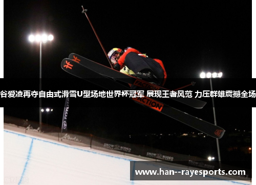 谷爱凌再夺自由式滑雪U型场地世界杯冠军 展现王者风范 力压群雄震撼全场