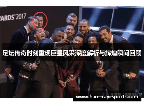 足坛传奇时刻重现巨星风采深度解析与辉煌瞬间回顾