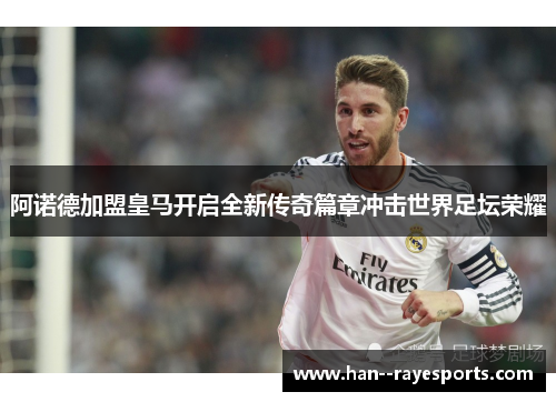 阿诺德加盟皇马开启全新传奇篇章冲击世界足坛荣耀
