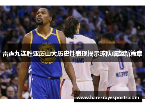 雷霆九连胜亚历山大历史性表现揭示球队崛起新篇章 雷霆九连胜亚历山大历史性表现揭示球队崛起新篇章