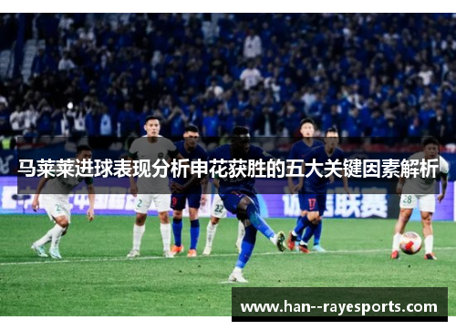 马莱莱进球表现分析申花获胜的五大关键因素解析
