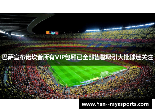 巴萨宣布诺坎普所有VIP包厢已全部售罄吸引大批球迷关注 巴萨宣布诺坎普所有VIP包厢已全部售罄吸引大批球迷关注
