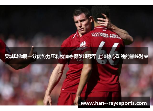 曼城以微弱一分优势力压利物浦夺得英超冠军 上演惊心动魄的巅峰对决 曼城以微弱一分优势力压利物浦夺得英超冠军 上演惊心动魄的巅峰对决