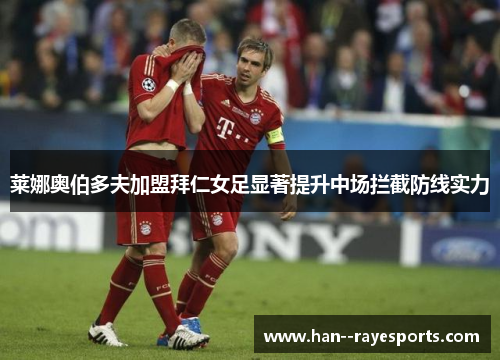 莱娜奥伯多夫加盟拜仁女足显著提升中场拦截防线实力 莱娜奥伯多夫加盟拜仁女足显著提升中场拦截防线实力