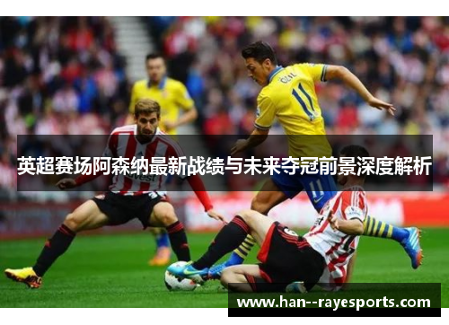 英超赛场阿森纳最新战绩与未来夺冠前景深度解析