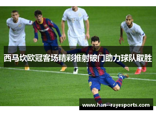 西马坎欧冠客场精彩推射破门助力球队取胜 西马坎欧冠客场精彩推射破门助力球队取胜