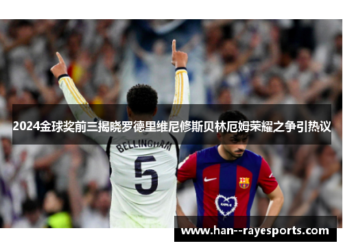 2024金球奖前三揭晓罗德里维尼修斯贝林厄姆荣耀之争引热议 2024金球奖前三揭晓罗德里维尼修斯贝林厄姆荣耀之争引热议