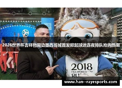 2026世界杯吉祥物周边墨西哥城首发掀起球迷连夜排队抢购热潮