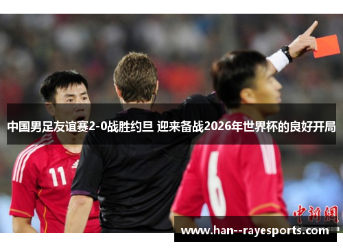 中国男足友谊赛2-0战胜约旦 迎来备战2026年世界杯的良好开局