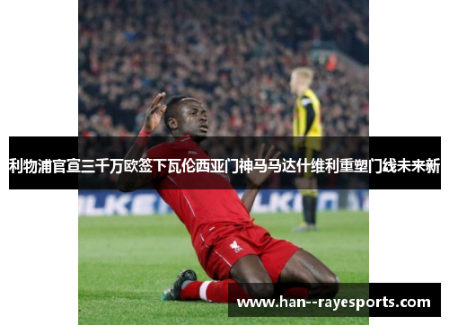 利物浦官宣三千万欧签下瓦伦西亚门神马马达什维利重塑门线未来新