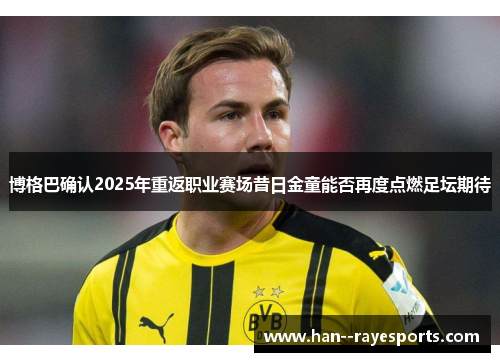 博格巴确认2025年重返职业赛场昔日金童能否再度点燃足坛期待