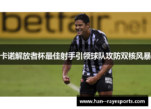 卡诺解放者杯最佳射手引领球队攻防双核风暴