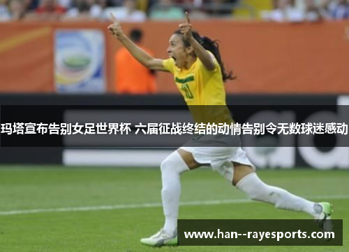 玛塔宣布告别女足世界杯 六届征战终结的动情告别令无数球迷感动 玛塔宣布告别女足世界杯 六届征战终结的动情告别令无数球迷感动