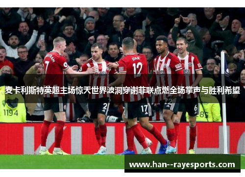 麦卡利斯特英超主场惊天世界波洞穿谢菲联点燃全场掌声与胜利希望 麦卡利斯特英超主场惊天世界波洞穿谢菲联点燃全场掌声与胜利希望