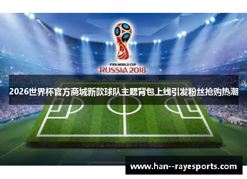 2026世界杯官方商城新款球队主题背包上线引发粉丝抢购热潮