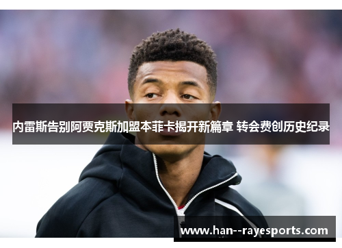 内雷斯告别阿贾克斯加盟本菲卡揭开新篇章 转会费创历史纪录 内雷斯告别阿贾克斯加盟本菲卡揭开新篇章 转会费创历史纪录